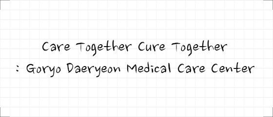 Care Together Cure Together : Goryo Daeryeon Medical Care Center